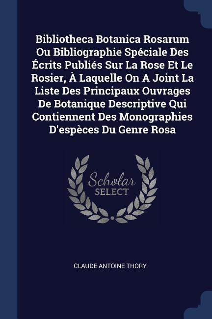 Produktbild: Bibliotheca Botanica Rosarum Ou Bibliographie Sp&eacute;ciale Des &Eacute;crits Publi&eacute;s Sur La Rose Et Le Rosier, &Agrave; Laquelle On A Joint La Liste Des Principaux Ouvrages De Botanique Descriptive Qui Contiennent Des Monographies D'esp&egrave;ces Du Genre Rosa