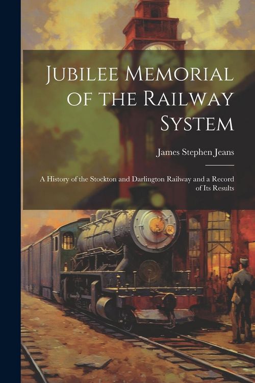 Produktbild: Jubilee Memorial of the Railway System: A History of the Stockton and Darlington Railway and a Record of Its Results