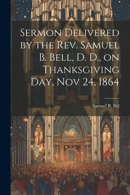 Produktbild: Sermon Delivered by the Rev. Samuel B. Bell, D. D., on Thanksgiving day, Nov 24, 1864