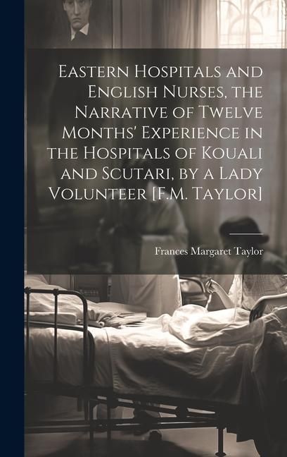 Produktbild: Eastern Hospitals and English Nurses, the Narrative of Twelve Months' Experience in the Hospitals of Kouali and Scutari, by a Lady Volunteer [F.M. Tay