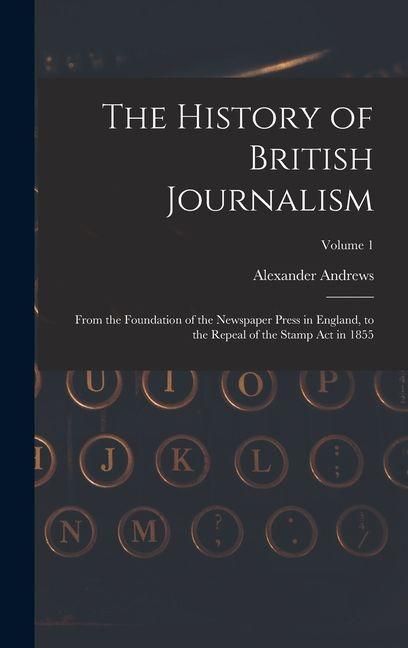Produktbild: The History of British Journalism: From the Foundation of the Newspaper Press in England, to the Repeal of the Stamp Act in 1855; Volume 1