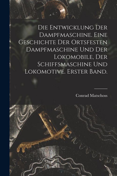 Produktbild: Die Entwicklung der Dampfmaschine. Eine Geschichte der ortsfesten Dampfmaschine und der Lokomobile, der Schiffsmaschine und Lokomotive. Erster Band.