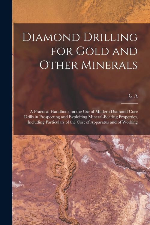 Produktbild: Diamond Drilling for Gold and Other Minerals; a Practical Handbook on the use of Modern Diamond Core Drills in Prospecting and Exploiting Mineral-bear