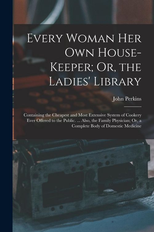 Produktbild: Every Woman Her Own House-Keeper; Or, the Ladies' Library: Containing the Cheapest and Most Extensive System of Cookery Ever Offered to the Public. ..