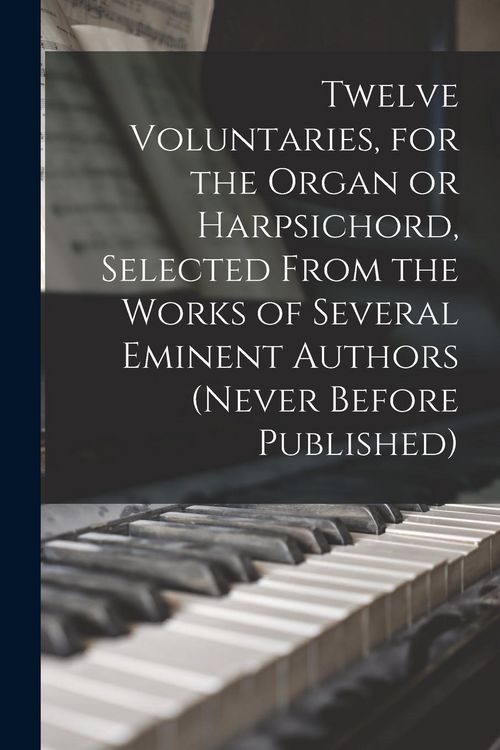 Produktbild: Twelve Voluntaries, for the Organ or Harpsichord, Selected From the Works of Several Eminent Authors (never Before Published)