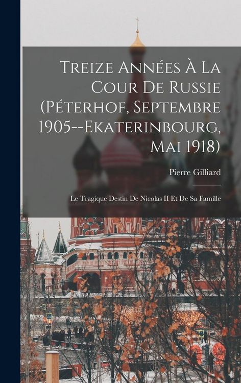 Produktbild: Treize Ann&eacute;es &Agrave; La Cour De Russie (P&eacute;terhof, Septembre 1905--Ekaterinbourg, Mai 1918)