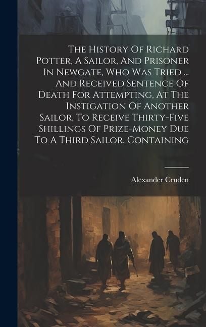 Produktbild: The History Of Richard Potter, A Sailor, And Prisoner In Newgate, Who Was Tried ... And Received Sentence Of Death For Attempting, At The Instigation