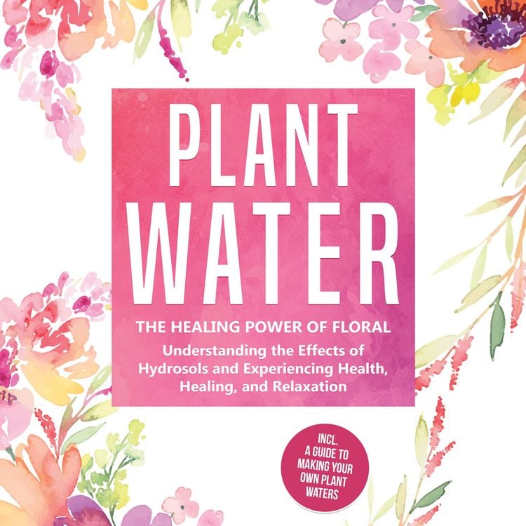 Produktbild: Plant Water: The Healing Power of Floral Souls - Understanding the Effects of Hydrosols and Experiencing Health, Healing, and Relaxation, Including a Guide to Making Your Own Plant Waters
