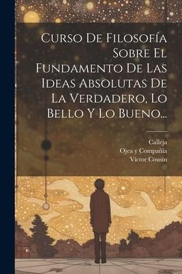 Produktbild: Curso De Filosof&iacute;a Sobre El Fundamento De Las Ideas Absolutas De La Verdadero, Lo Bello Y Lo Bueno...