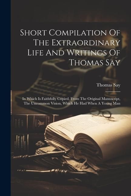 Produktbild: Short Compilation Of The Extraordinary Life And Writings Of Thomas Say: In Which Is Faithfully Copied, From The Original Manuscript, The Uncommon Visi