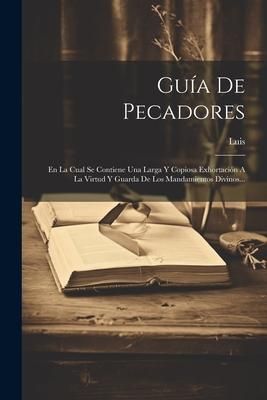 Produktbild: Gu&iacute;a De Pecadores: En La Cual Se Contiene Una Larga Y Copiosa Exhortaci&oacute;n A La Virtud Y Guarda De Los Mandamientos Divinos...