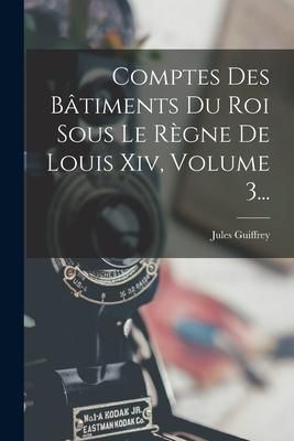 Produktbild: Comptes Des B&acirc;timents Du Roi Sous Le R&egrave;gne De Louis Xiv, Volume 3...