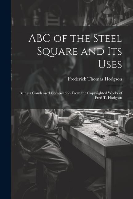 Produktbild: ABC of the Steel Square and its Uses; Being a Condensed Compilation From the Copyrighted Works of Fred T. Hodgson