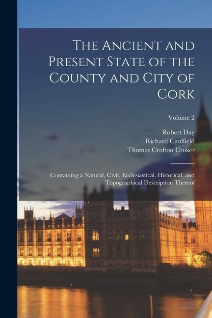 Produktbild: The Ancient and Present State of the County and City of Cork: Containing a Natural, Civil, Ecclesiastical, Historical, and Topographical Description T