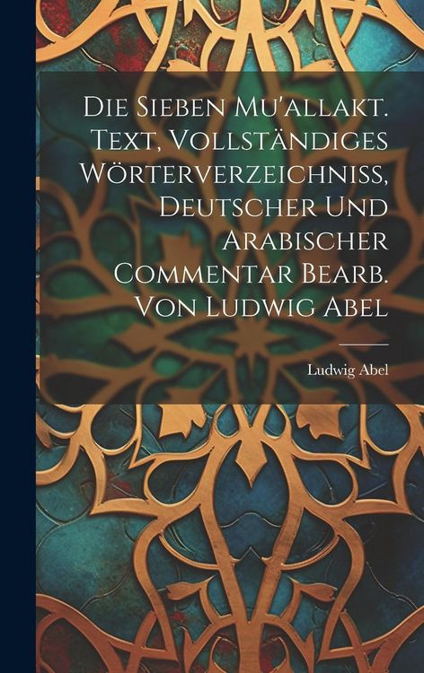 Produktbild: Die sieben Mu'allakt. Text, vollst&auml;ndiges W&ouml;rterverzeichniss, deutscher und arabischer Commentar bearb. von Ludwig Abel