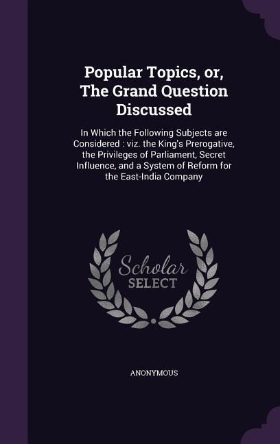 Produktbild: Popular Topics, or, The Grand Question Discussed: In Which the Following Subjects are Considered: viz. the King's Prerogative, the Privileges of Parli