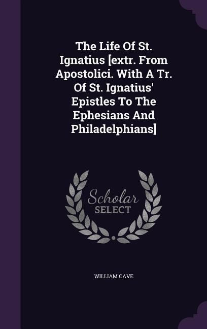 Produktbild: The Life Of St. Ignatius [extr. From Apostolici. With A Tr. Of St. Ignatius' Epistles To The Ephesians And Philadelphians]