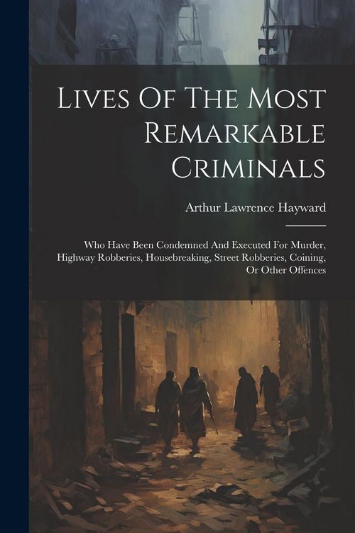 Produktbild: Lives Of The Most Remarkable Criminals: Who Have Been Condemned And Executed For Murder, Highway Robberies, Housebreaking, Street Robberies, Coining,
