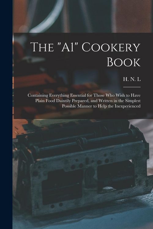 Produktbild: The "A1" Cookery Book: Containing Everything Essential for Those Who Wish to Have Plain Food Daintily Prepared, and Written in the Simplest P