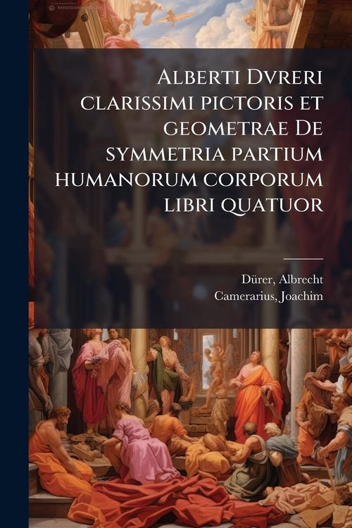 Produktbild: Alberti Dvreri clarissimi pictoris et geometrae De symmetria partium humanorum corporum libri quatuor