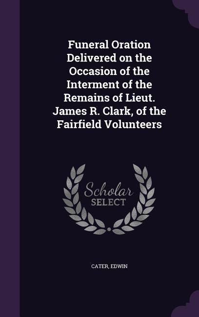 Produktbild: Funeral Oration Delivered on the Occasion of the Interment of the Remains of Lieut. James R. Clark, of the Fairfield Volunteers