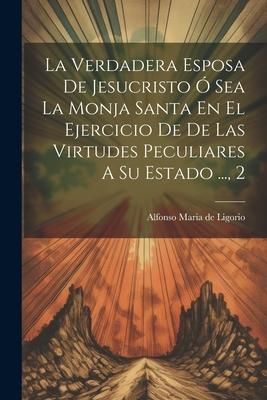 Produktbild: La Verdadera Esposa De Jesucristo &Oacute; Sea La Monja Santa En El Ejercicio De De Las Virtudes Peculiares A Su Estado ..., 2