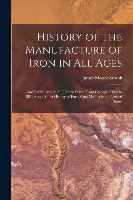 Produktbild: History of the Manufacture of Iron in All Ages: And Particularly in the United States From Colonial Time to 1891. Also a Short History of Early Coal M