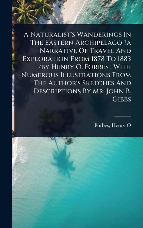 Produktbild: A Naturalist's Wanderings In The Eastern Archipelago ?a Narrative Of Travel And Exploration From 1878 To 1883 /by Henry O. Forbes; With Numerous Illustrations From The Author's Sketches And Descriptions By Mr. John B. Gibbs