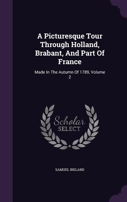 Produktbild: A Picturesque Tour Through Holland, Brabant, And Part Of France: Made In The Autumn Of 1789, Volume 2