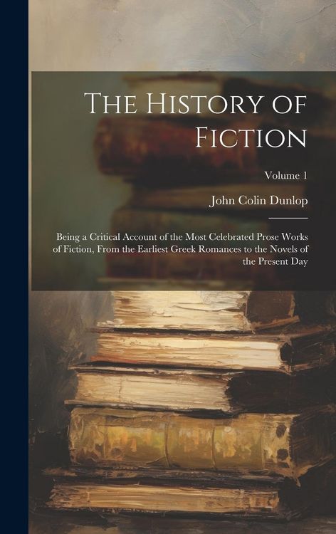 Produktbild: The History of Fiction: Being a Critical Account of the Most Celebrated Prose Works of Fiction, From the Earliest Greek Romances to the Novels