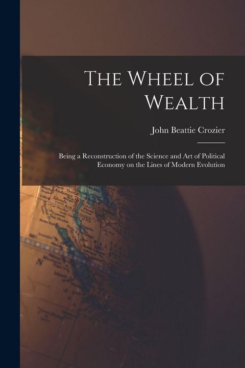 Produktbild: The Wheel of Wealth [microform]; Being a Reconstruction of the Science and Art of Political Economy on the Lines of Modern Evolution