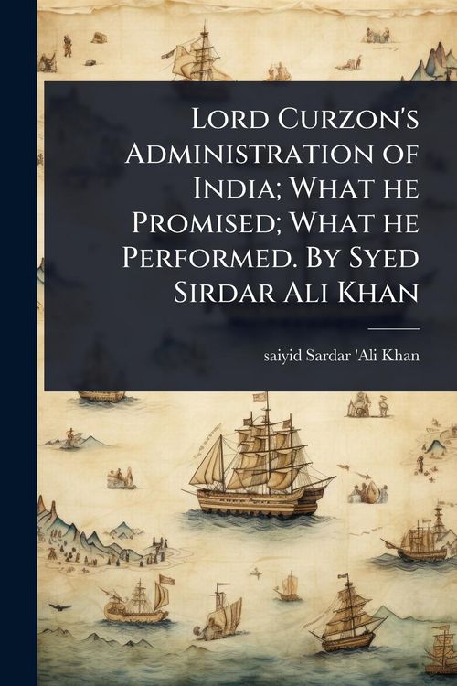 Produktbild: Lord Curzon's Administration of India; What he Promised; What he Performed. By Syed Sirdar Ali Khan