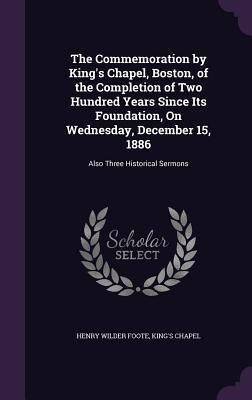 Produktbild: The Commemoration by King's Chapel, Boston, of the Completion of Two Hundred Years Since Its Foundation, On Wednesday, December 15, 1886: Also Three H