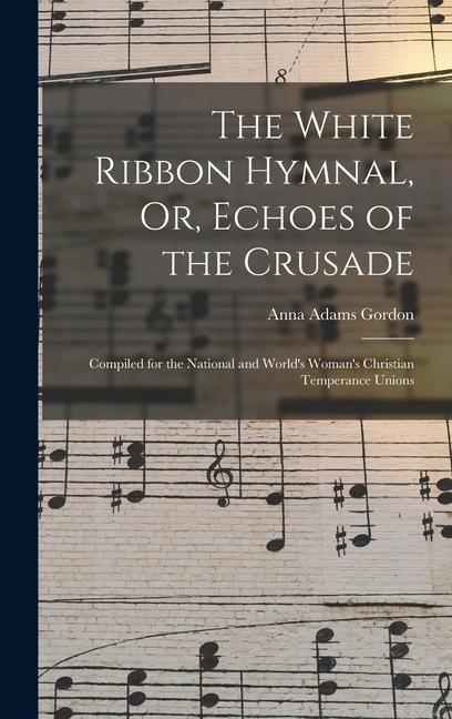 Produktbild: The White Ribbon Hymnal, Or, Echoes of the Crusade: Compiled for the National and World's Woman's Christian Temperance Unions