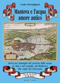Produktbild: Mantova e l'acqua, amore antico. Storia per immagini del governo delle acque in citt&agrave; e nel contado, dal Medioevo alle soglie del Novecento