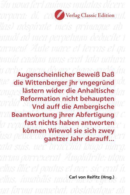 Produktbild: Augenscheinlicher Bewei&szlig; Da&szlig; die Wittenberger jhr vngegr&uuml;nd l&auml;stern wider die Anhaltische Reformation nicht behaupten Vnd auff die Ambergische Beantwo