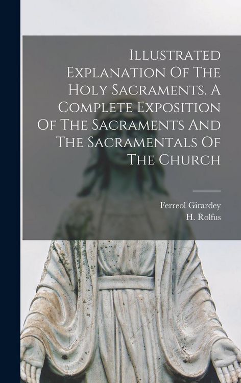 Produktbild: Illustrated Explanation Of The Holy Sacraments. A Complete Exposition Of The Sacraments And The Sacramentals Of The Church