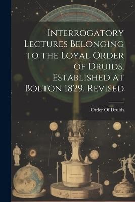 Produktbild: Interrogatory Lectures Belonging to the Loyal Order of Druids, Established at Bolton 1829. Revised