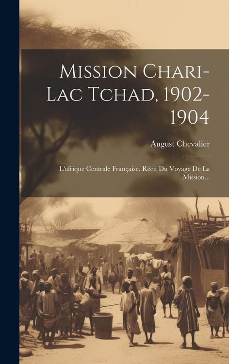 Produktbild: Mission Chari-lac Tchad, 1902-1904: L'afrique Centrale Fran&ccedil;aise. R&eacute;cit Du Voyage De La Mission...