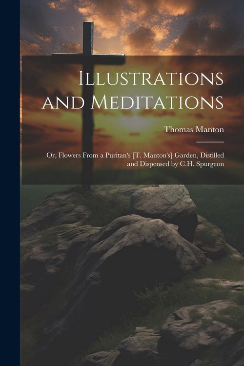 Produktbild: Illustrations and Meditations: Or, Flowers From a Puritan's [T. Manton's] Garden, Distilled and Dispensed by C.H. Spurgeon