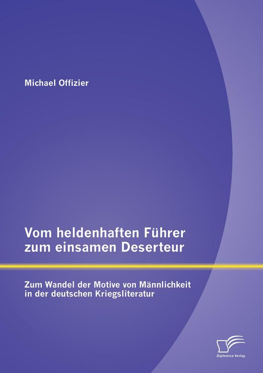 Produktbild: Vom heldenhaften F&uuml;hrer zum einsamen Deserteur: Zum Wandel der Motive von M&auml;nnlichkeit in der deutschen Kriegsliteratur