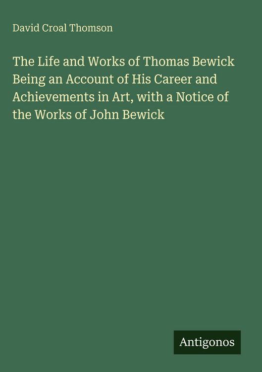 Produktbild: The Life and Works of Thomas Bewick Being an Account of His Career and Achievements in Art, with a Notice of the Works of John Bewick