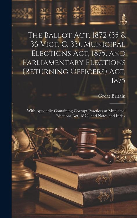 Produktbild: The Ballot Act, 1872 (35 & 36 Vict. C. 33), Municipal Elections Act, 1875, and Parliamentary Elections (Returning Officers) Act, 1875