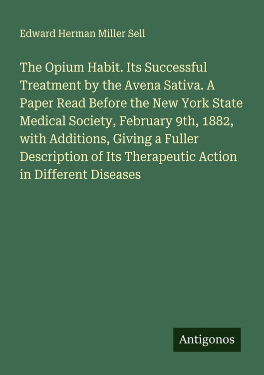 Produktbild: The Opium Habit. Its Successful Treatment by the Avena Sativa. A Paper Read Before the New York State Medical Society, February 9th, 1882, with Additions, Giving a Fuller Description of Its Therapeutic Action in Different Diseases