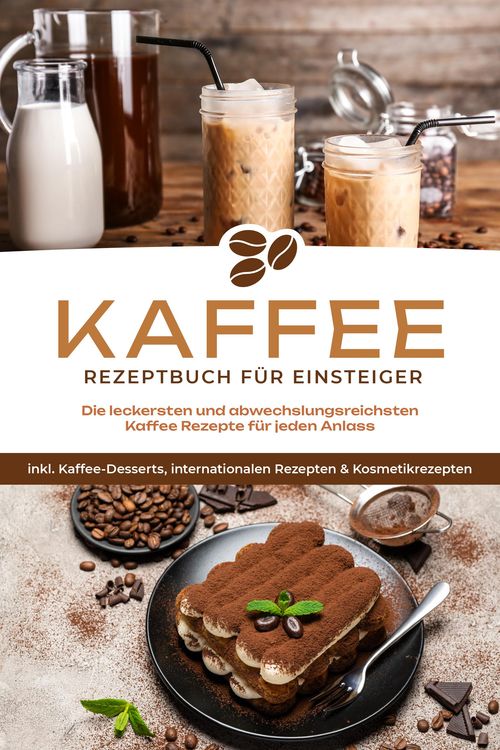 Produktbild: Kaffee Rezeptbuch f&uuml;r Einsteiger: Die leckersten und abwechslungsreichsten Kaffee Rezepte f&uuml;r jeden Anlass - inkl. Kaffee-Desserts, internationalen Re