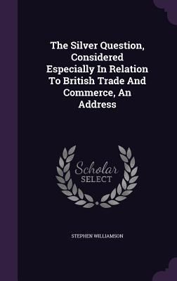 Produktbild: The Silver Question, Considered Especially In Relation To British Trade And Commerce, An Address