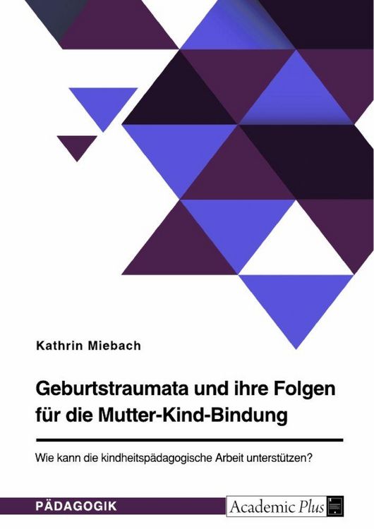 Produktbild: Geburtstraumata und ihre Folgen f&uuml;r die Mutter-Kind-Bindung. Wie kann die kindheitsp&auml;dagogische Arbeit unterst&uuml;tzen?