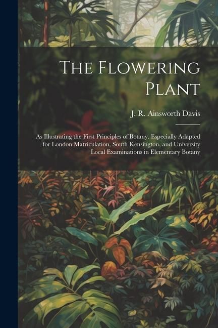 Produktbild: The Flowering Plant: As Illustrating the First Principles of Botany. Especially Adapted for London Matriculation, South Kensington, and Uni