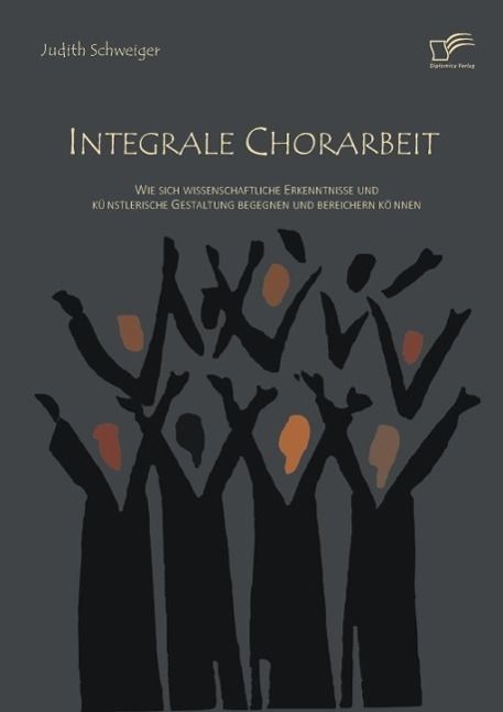 Produktbild: Integrale Chorarbeit: Wie sich wissenschaftliche Erkenntnisse und k&uuml;nstlerische Gestaltung begegnen und bereichern k&ouml;nnen