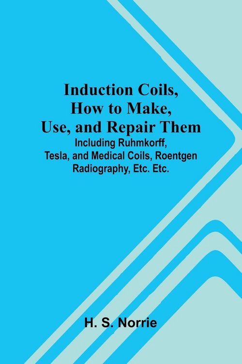 Produktbild: Induction Coils, How To Make, Use, And Repair Them; Including Ruhmkorff, Tesla, And Medical Coils, Roentgen Radiography, Etc. Etc.